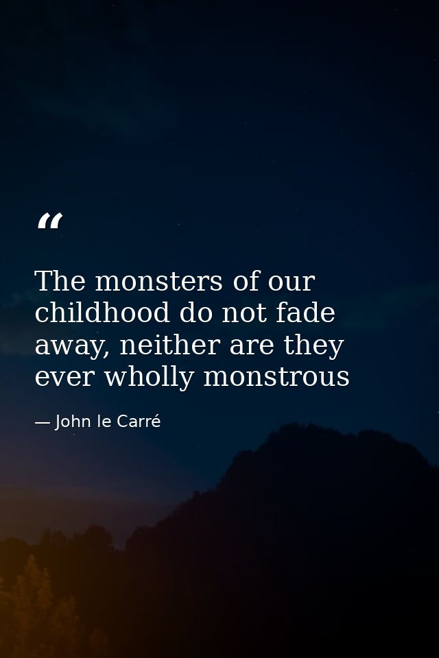 The monsters of our childhood do not fade away, neither are they ever wholly monstrous — John le Carré