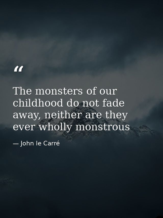 The monsters of our childhood do not fade away, neither are they ever wholly monstrous — John le Carré