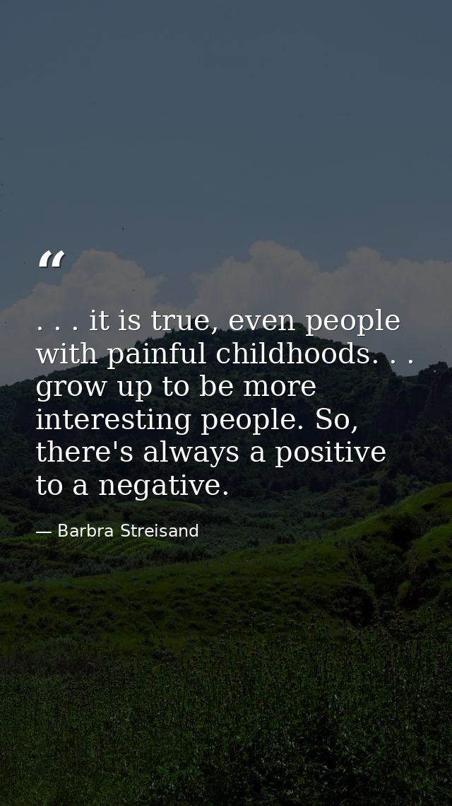 . . . it is true, even people with painful childhoods. . . grow up to be more interesting people. So, there's always a p — Barbra Streisand