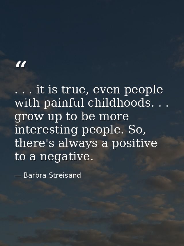 . . . it is true, even people with painful childhoods. . . grow up to be more interesting people. So, there's always a p — Barbra Streisand