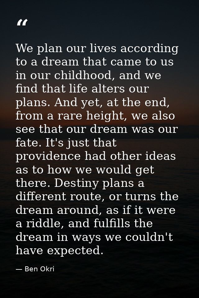 We plan our lives according to a dream that came to us in our childhood, and we find that life alters our plans. And yet — Ben Okri