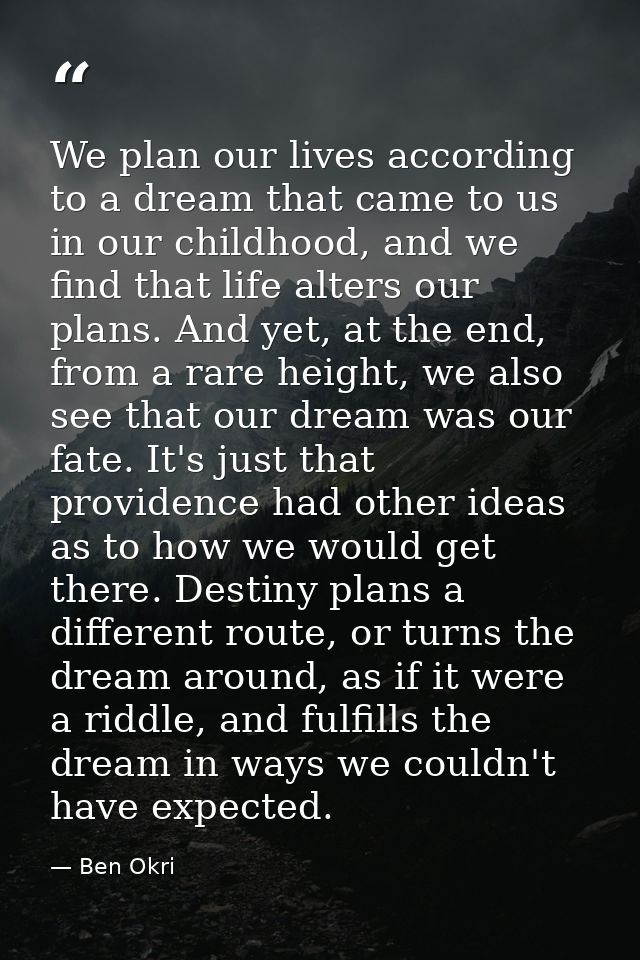 We plan our lives according to a dream that came to us in our childhood, and we find that life alters our plans. And yet — Ben Okri