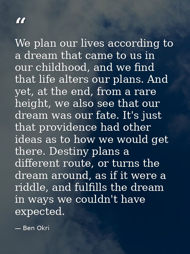 We plan our lives according to a dream that came to us in our childhood, and we find that life alters our plans. And yet — Ben Okri