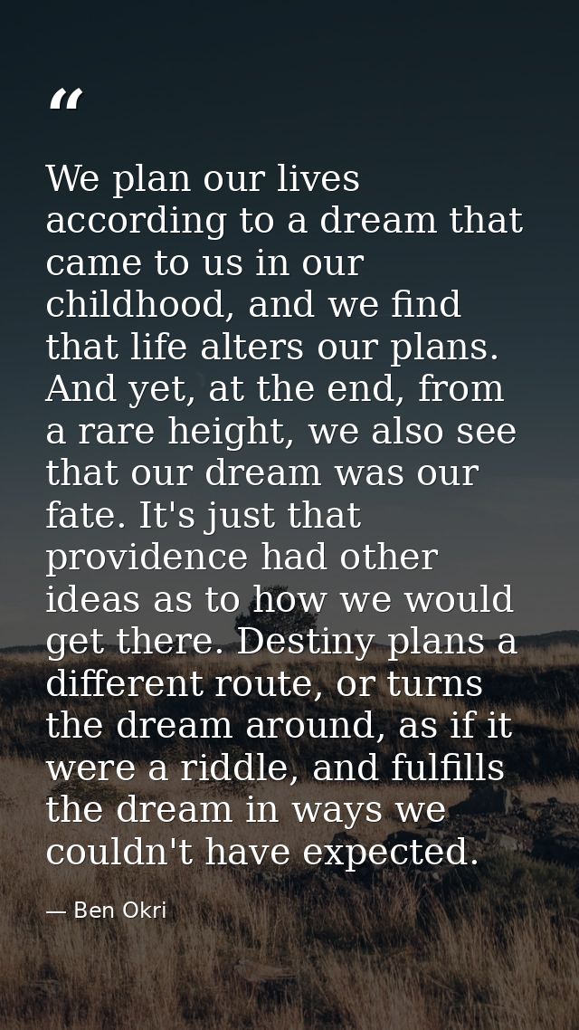 We plan our lives according to a dream that came to us in our childhood, and we find that life alters our plans. And yet — Ben Okri