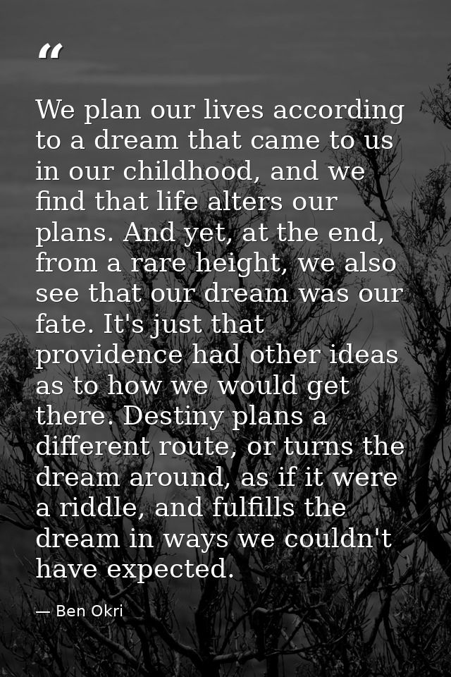 We plan our lives according to a dream that came to us in our childhood, and we find that life alters our plans. And yet — Ben Okri