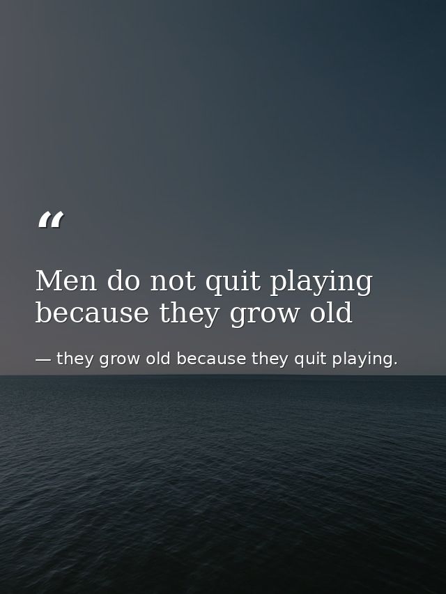 Men do not quit playing because they grow old — they grow old because they quit playing.