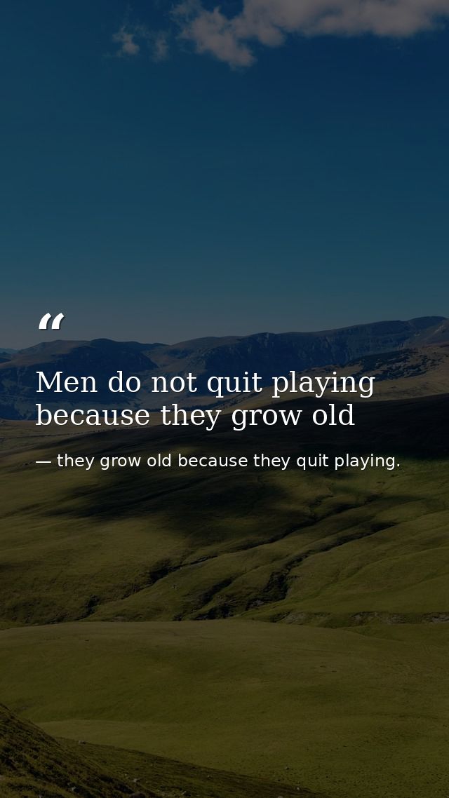 Men do not quit playing because they grow old — they grow old because they quit playing.