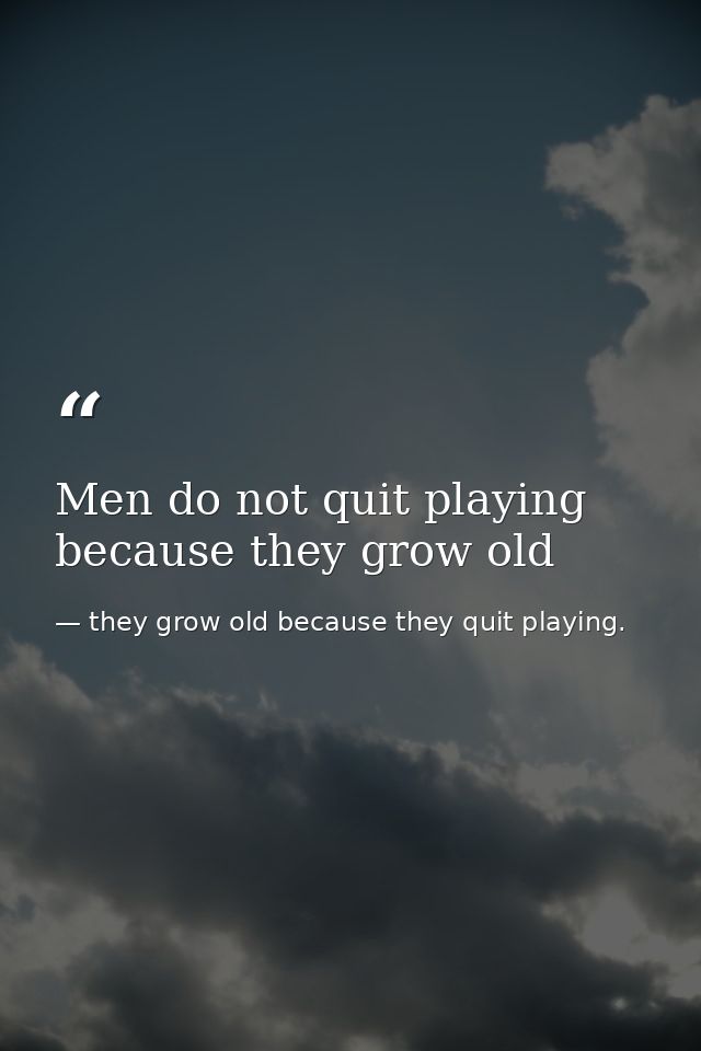 Men do not quit playing because they grow old — they grow old because they quit playing.