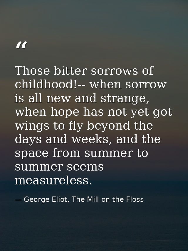 Those bitter sorrows of childhood!-- when sorrow is all new and strange, when hope has not yet got wings to fly beyond t — George Eliot, The Mill on the Floss