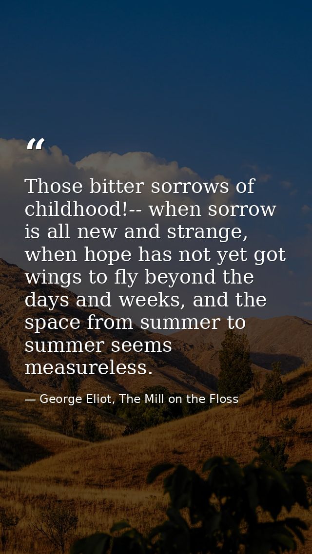 Those bitter sorrows of childhood!-- when sorrow is all new and strange, when hope has not yet got wings to fly beyond t — George Eliot, The Mill on the Floss