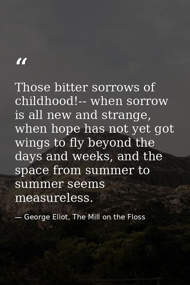 Those bitter sorrows of childhood!-- when sorrow is all new and strange, when hope has not yet got wings to fly beyond t — George Eliot, The Mill on the Floss