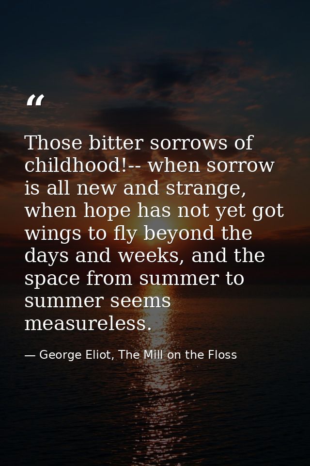 Those bitter sorrows of childhood!-- when sorrow is all new and strange, when hope has not yet got wings to fly beyond t — George Eliot, The Mill on the Floss