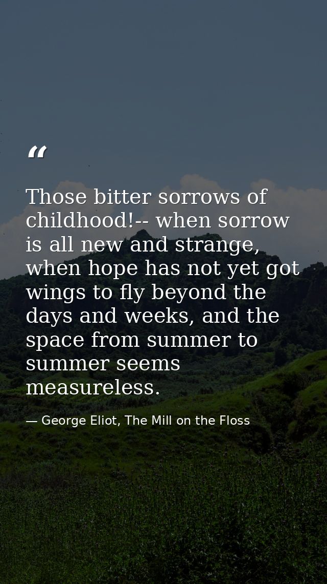 Those bitter sorrows of childhood!-- when sorrow is all new and strange, when hope has not yet got wings to fly beyond t — George Eliot, The Mill on the Floss