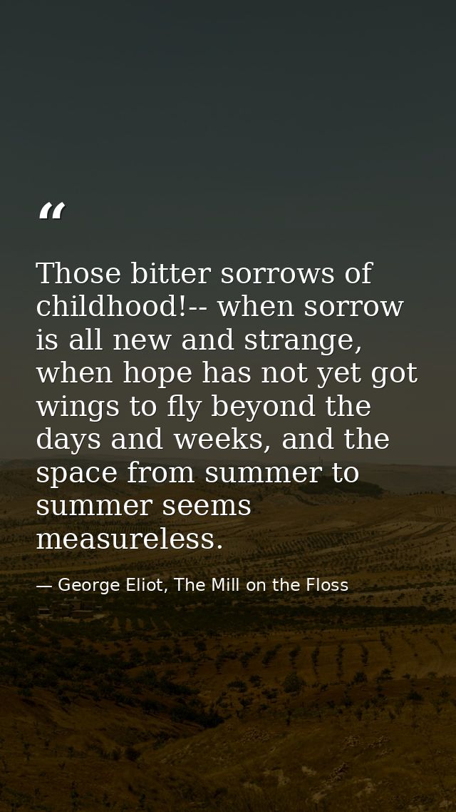 Those bitter sorrows of childhood!-- when sorrow is all new and strange, when hope has not yet got wings to fly beyond t — George Eliot, The Mill on the Floss