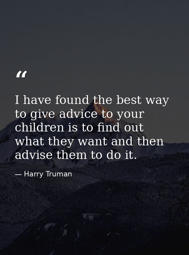I have found the best way to give advice to your children is to find out what they want and then advise them to do it. — Harry Truman