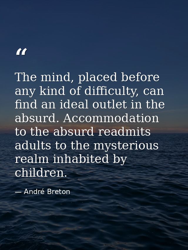 The mind, placed before any kind of difficulty, can find an ideal outlet in the absurd. Accommodation to the absurd read — André Breton