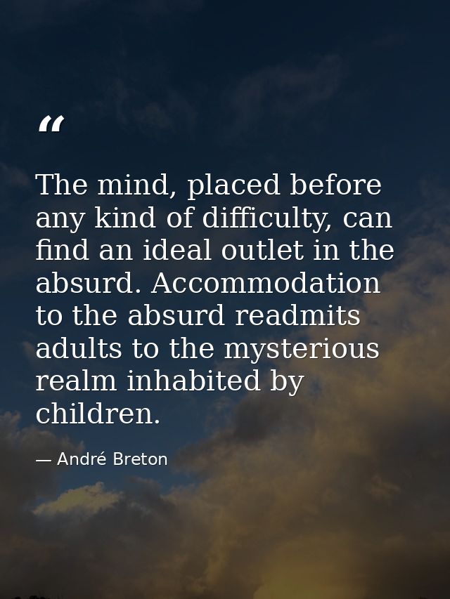 The mind, placed before any kind of difficulty, can find an ideal outlet in the absurd. Accommodation to the absurd read — André Breton