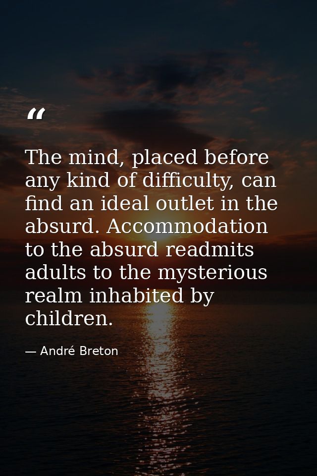 The mind, placed before any kind of difficulty, can find an ideal outlet in the absurd. Accommodation to the absurd read — André Breton