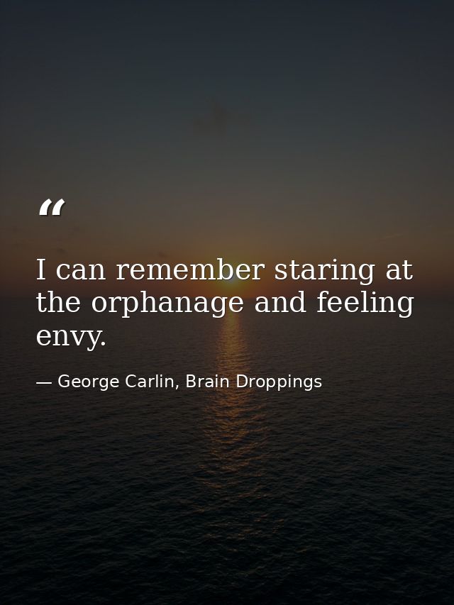 I can remember staring at the orphanage and feeling envy. — George Carlin, Brain Droppings