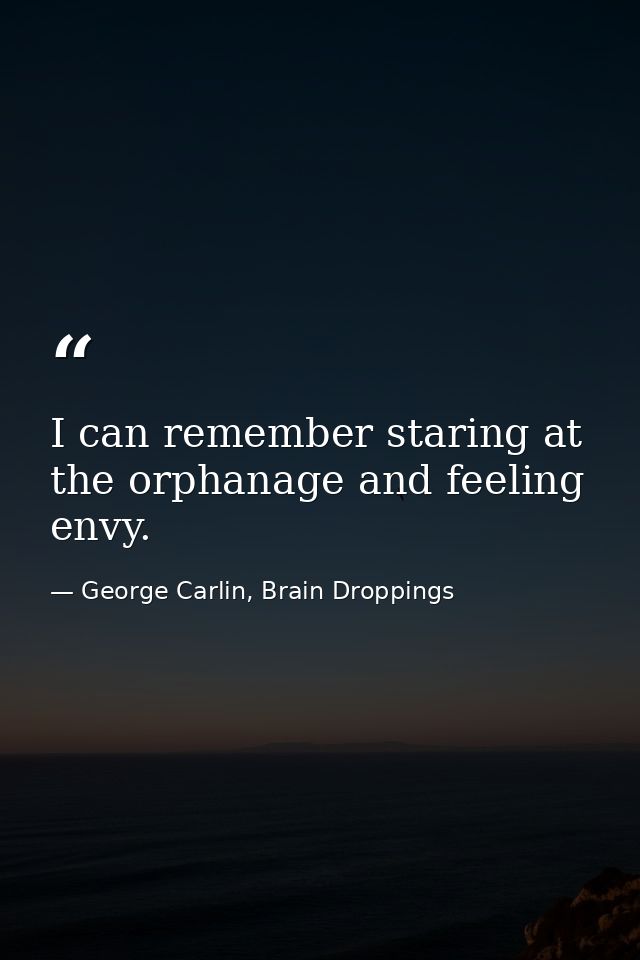 I can remember staring at the orphanage and feeling envy. — George Carlin, Brain Droppings