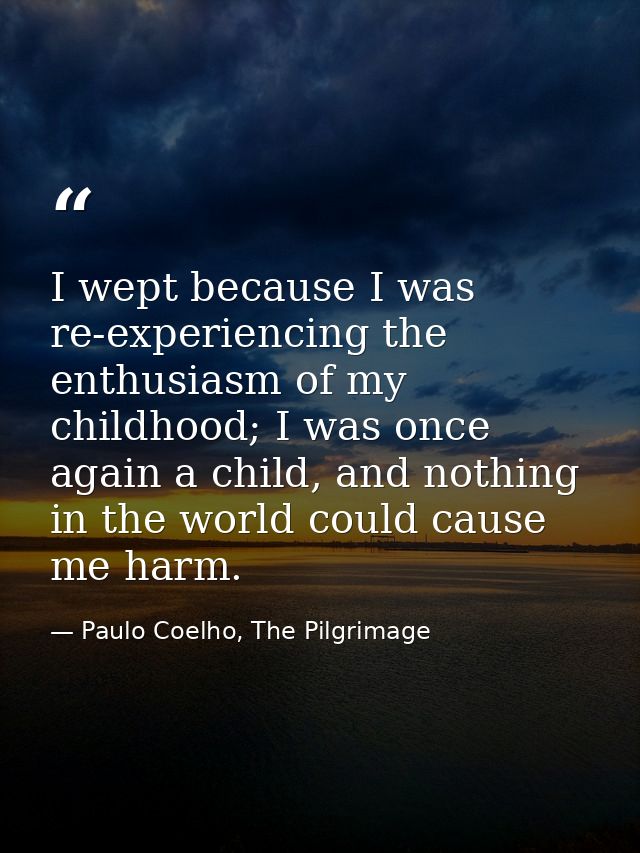 I wept because I was re-experiencing the enthusiasm of my childhood; I was once again a child, and nothing in the world  — Paulo Coelho, The Pilgrimage