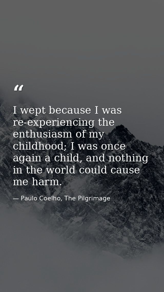I wept because I was re-experiencing the enthusiasm of my childhood; I was once again a child, and nothing in the world  — Paulo Coelho, The Pilgrimage
