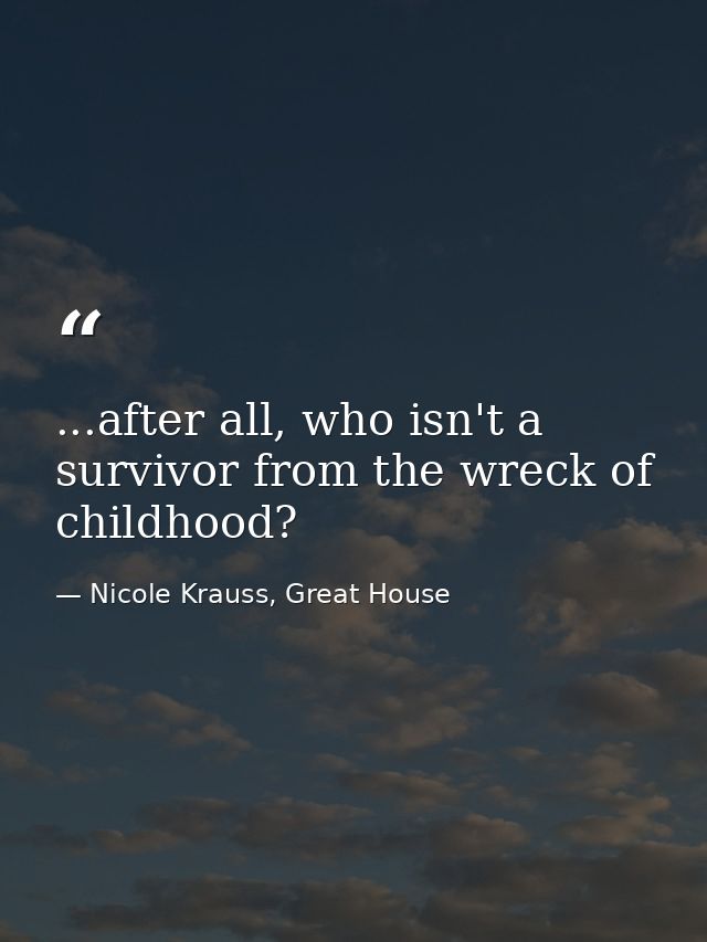 ...after all, who isn't a survivor from the wreck of childhood? — Nicole Krauss, Great House
