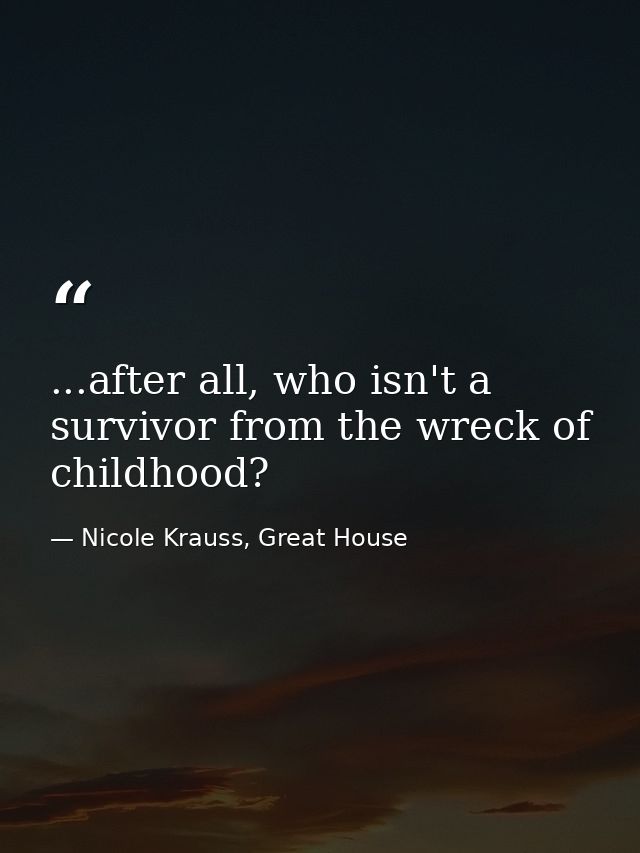 ...after all, who isn't a survivor from the wreck of childhood? — Nicole Krauss, Great House