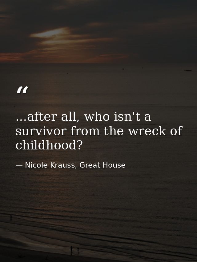 ...after all, who isn't a survivor from the wreck of childhood? — Nicole Krauss, Great House