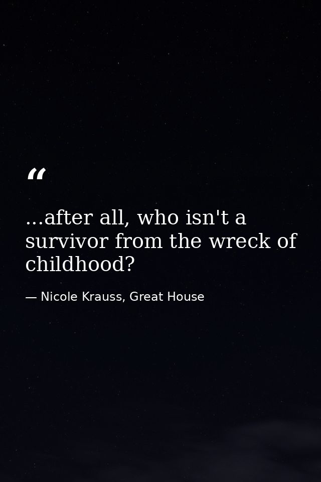 ...after all, who isn't a survivor from the wreck of childhood? — Nicole Krauss, Great House