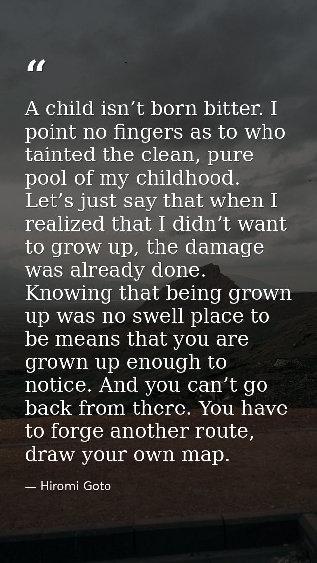 A child isn’t born bitter. I point no fingers as to who tainted the clean, pure pool of my childhood. Let’s just say tha — Hiromi Goto