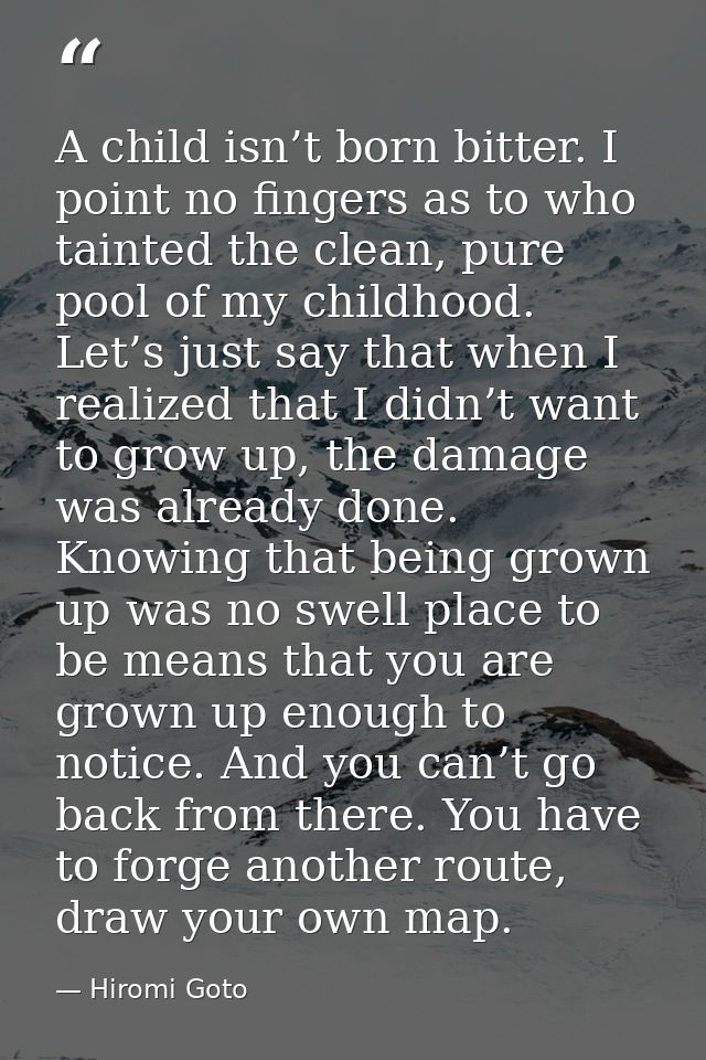 A child isn’t born bitter. I point no fingers as to who tainted the clean, pure pool of my childhood. Let’s just say tha — Hiromi Goto