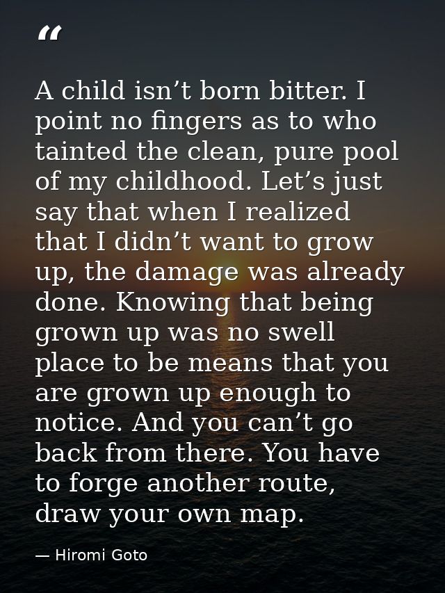 A child isn’t born bitter. I point no fingers as to who tainted the clean, pure pool of my childhood. Let’s just say tha — Hiromi Goto