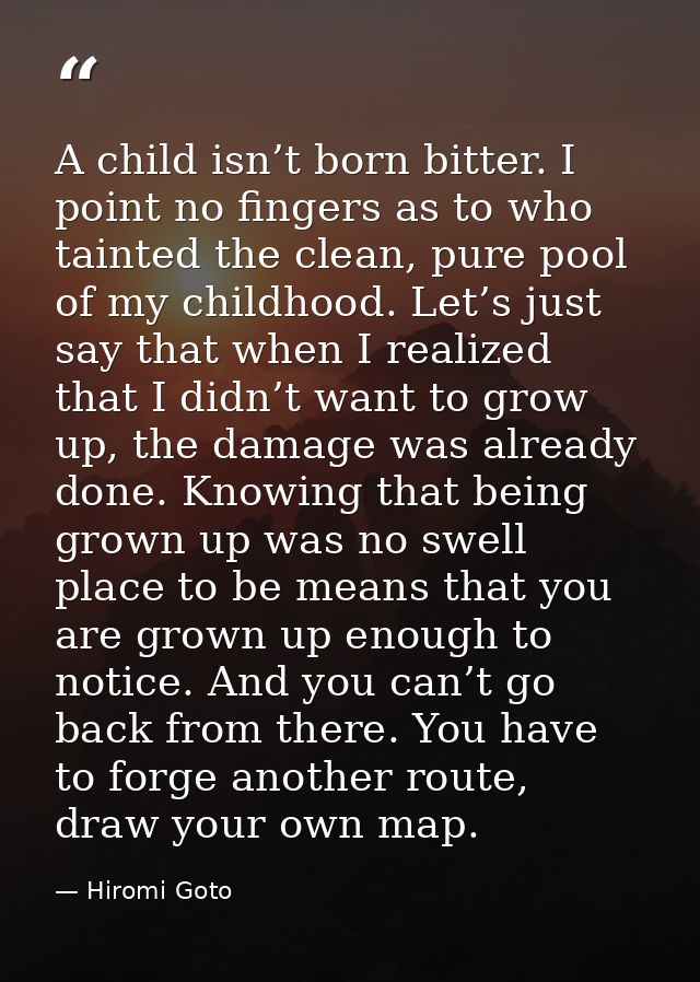 A child isn’t born bitter. I point no fingers as to who tainted the clean, pure pool of my childhood. Let’s just say tha — Hiromi Goto