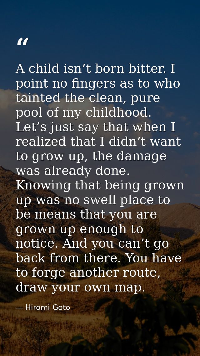 A child isn’t born bitter. I point no fingers as to who tainted the clean, pure pool of my childhood. Let’s just say tha — Hiromi Goto