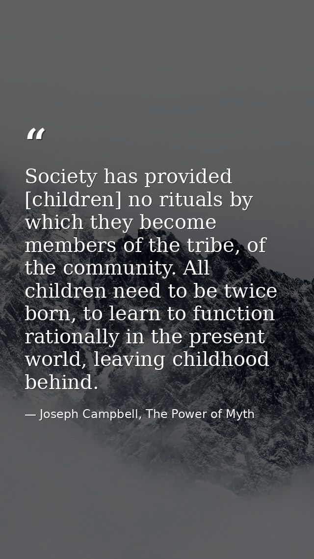 Society has provided [children] no rituals by which they become members of the tribe, of the community. All children nee — Joseph Campbell, The Power of Myth