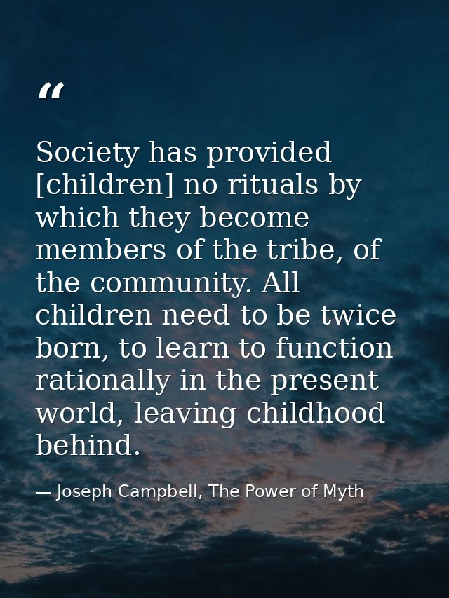 Society has provided [children] no rituals by which they become members of the tribe, of the community. All children nee — Joseph Campbell, The Power of Myth