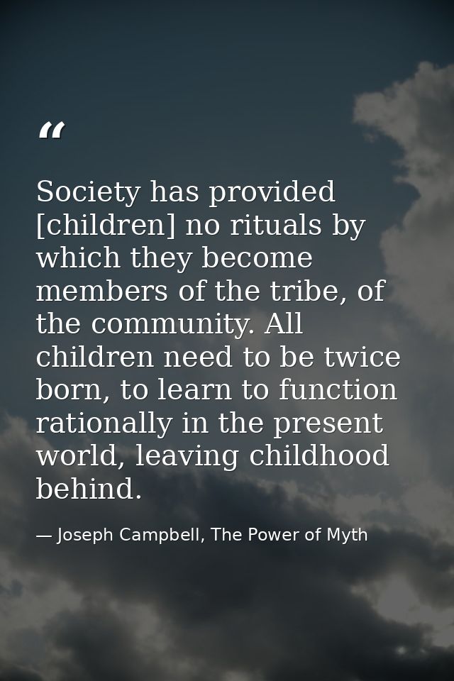 Society has provided [children] no rituals by which they become members of the tribe, of the community. All children nee — Joseph Campbell, The Power of Myth