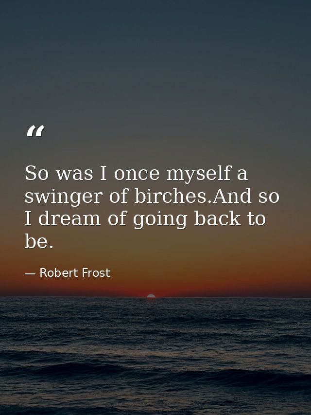 So was I once myself a swinger of birches.And so I dream of going back to be. — Robert Frost