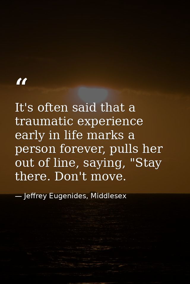 It's often said that a traumatic experience early in life marks a person forever, pulls her out of line, saying, "Stay t — Jeffrey Eugenides, Middlesex
