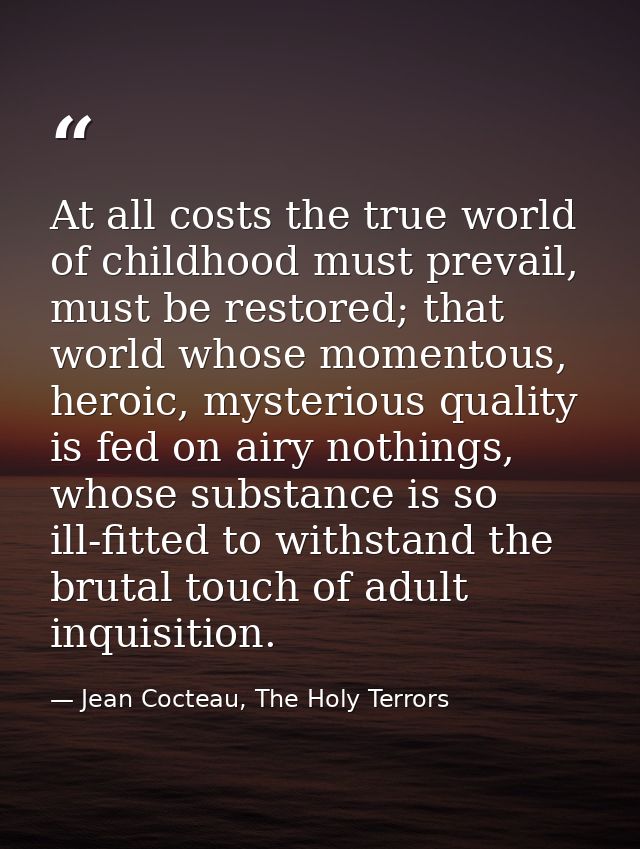 At all costs the true world of childhood must prevail, must be restored; that world whose momentous, heroic, mysterious  — Jean Cocteau, The Holy Terrors