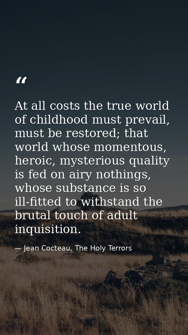 At all costs the true world of childhood must prevail, must be restored; that world whose momentous, heroic, mysterious  — Jean Cocteau, The Holy Terrors