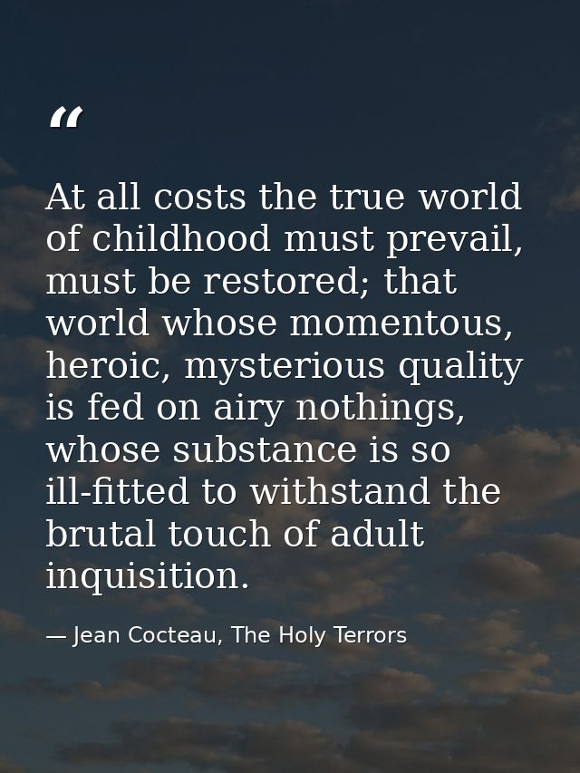 At all costs the true world of childhood must prevail, must be restored; that world whose momentous, heroic, mysterious  — Jean Cocteau, The Holy Terrors
