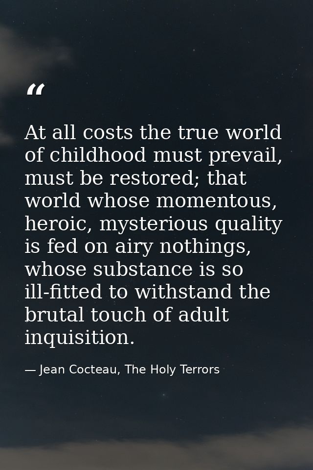 At all costs the true world of childhood must prevail, must be restored; that world whose momentous, heroic, mysterious  — Jean Cocteau, The Holy Terrors