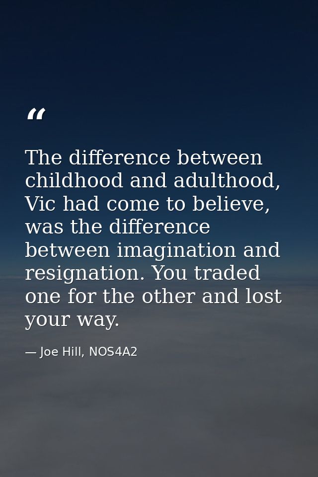 The difference between childhood and adulthood, Vic had come to believe, was the difference between imagination and resi — Joe Hill, NOS4A2