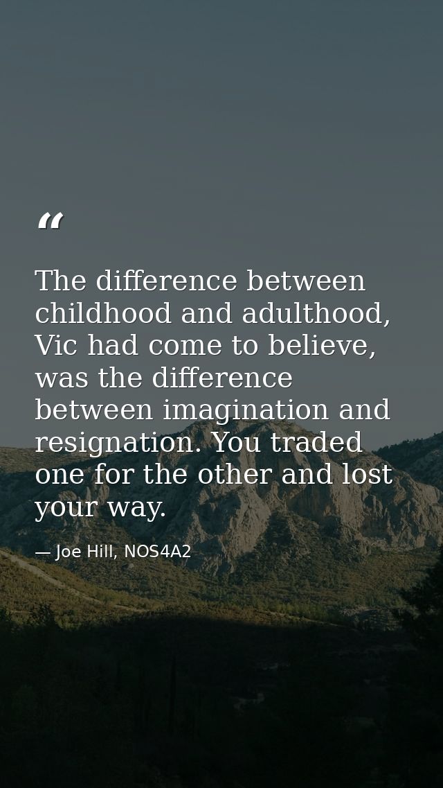 The difference between childhood and adulthood, Vic had come to believe, was the difference between imagination and resi — Joe Hill, NOS4A2