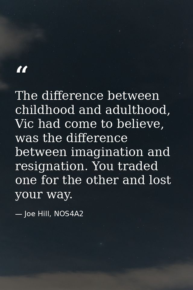The difference between childhood and adulthood, Vic had come to believe, was the difference between imagination and resi — Joe Hill, NOS4A2