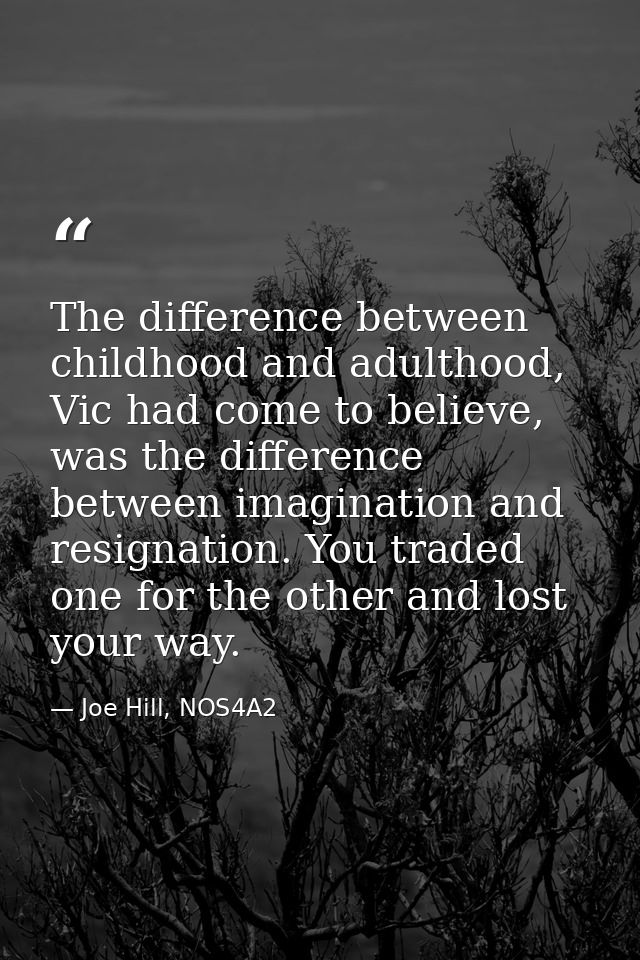 The difference between childhood and adulthood, Vic had come to believe, was the difference between imagination and resi — Joe Hill, NOS4A2