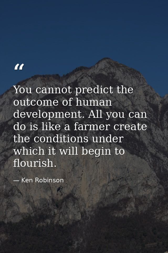 You cannot predict the outcome of human development. All you can do is like a farmer create the conditions under which i — Ken Robinson