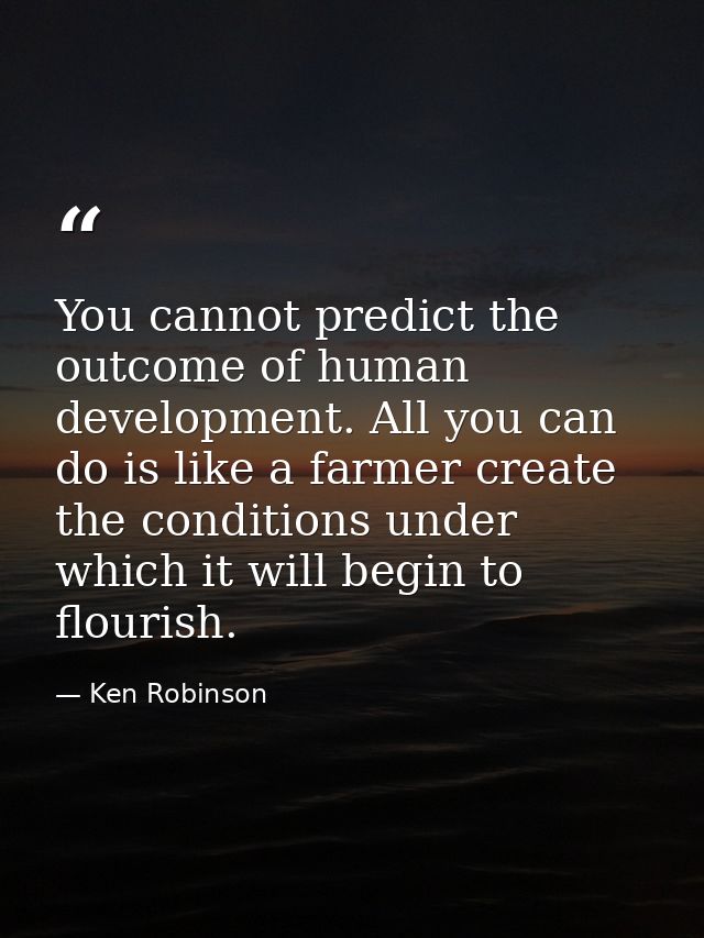 You cannot predict the outcome of human development. All you can do is like a farmer create the conditions under which i — Ken Robinson
